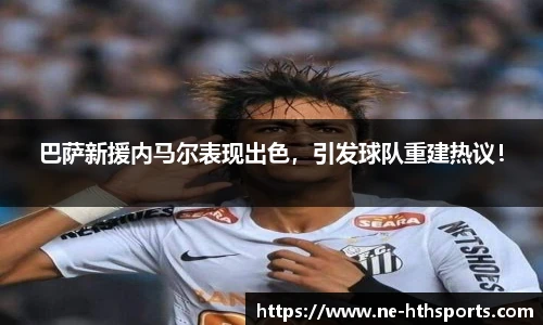 巴萨新援内马尔表现出色，引发球队重建热议！
