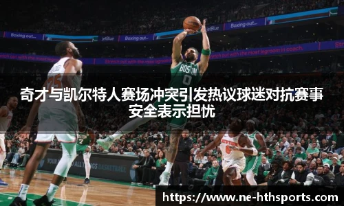 奇才与凯尔特人赛场冲突引发热议球迷对抗赛事安全表示担忧