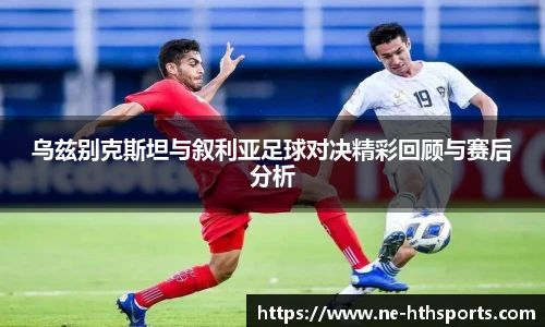 乌兹别克斯坦与叙利亚足球对决精彩回顾与赛后分析