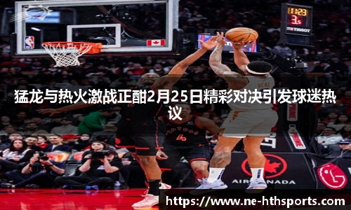 猛龙与热火激战正酣2月25日精彩对决引发球迷热议