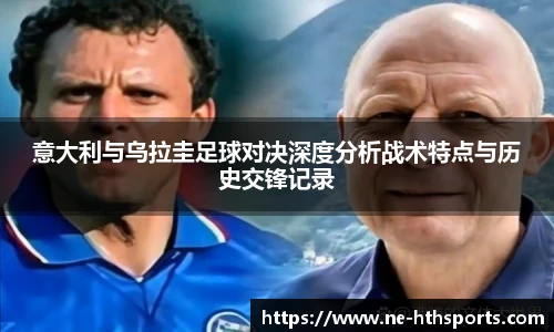 意大利与乌拉圭足球对决深度分析战术特点与历史交锋记录