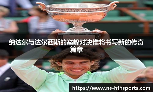纳达尔与达尔西斯的巅峰对决谁将书写新的传奇篇章